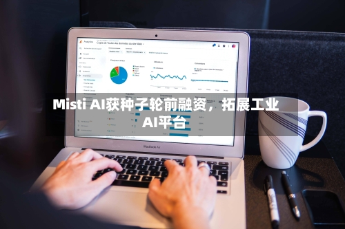 Misti AI获种子轮前融资，拓展工业AI平台-第2张图片