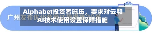 Alphabet投资者施压，要求对云和AI技术使用设置保障措施-第1张图片
