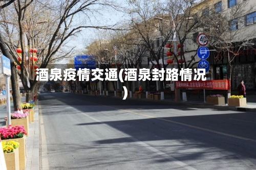 酒泉疫情交通(酒泉封路情况)-第1张图片