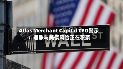 Atlas Merchant Capital CEO警示：通胀与美债风险正在积聚-第1张图片
