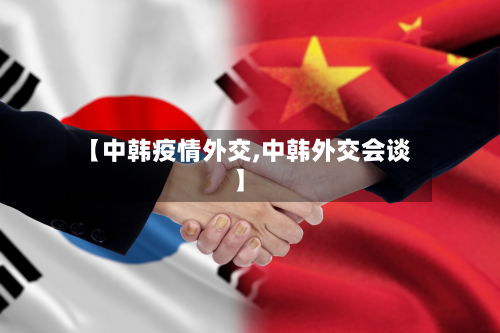 【中韩疫情外交,中韩外交会谈】-第1张图片