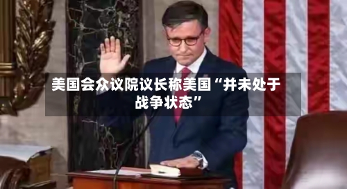 美国会众议院议长称美国“并未处于战争状态	”-第1张图片