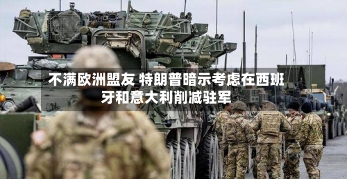 不满欧洲盟友 特朗普暗示考虑在西班牙和意大利削减驻军-第2张图片