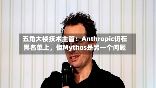 五角大楼技术主管：Anthropic仍在黑名单上，但Mythos是另一个问题-第1张图片