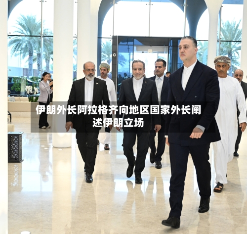 伊朗外长阿拉格齐向地区国家外长阐述伊朗立场-第2张图片