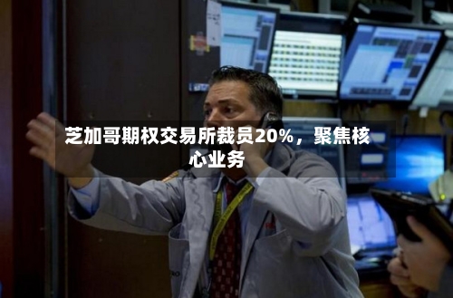 芝加哥期权交易所裁员20%，聚焦核心业务-第3张图片