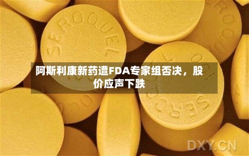 阿斯利康新药遭FDA专家组否决	，股价应声下跌-第1张图片