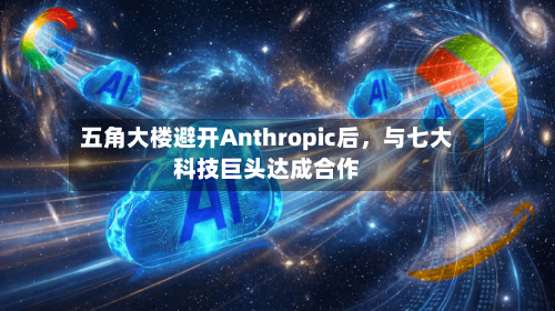 五角大楼避开Anthropic后，与七大科技巨头达成合作-第1张图片