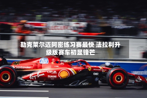 勒克莱尔迈阿密练习赛最快 法拉利升级版赛车初显锋芒-第1张图片