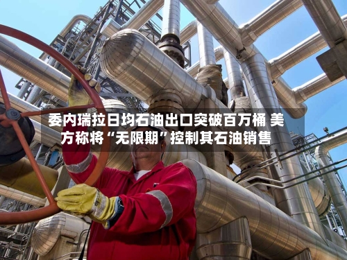 委内瑞拉日均石油出口突破百万桶 美方称将“无限期”控制其石油销售-第2张图片