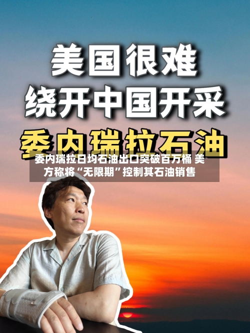 委内瑞拉日均石油出口突破百万桶 美方称将“无限期	”控制其石油销售-第3张图片