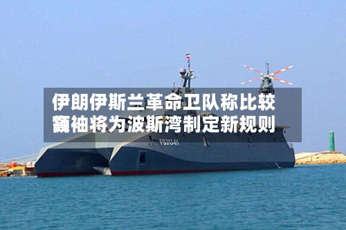 伊朗伊斯兰革命卫队称比较高领袖将为波斯湾制定新规则-第1张图片