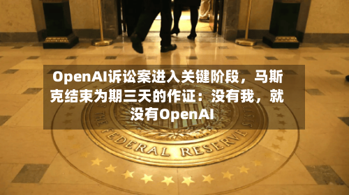 OpenAI诉讼案进入关键阶段，马斯克结束为期三天的作证：没有我，就没有OpenAI-第2张图片