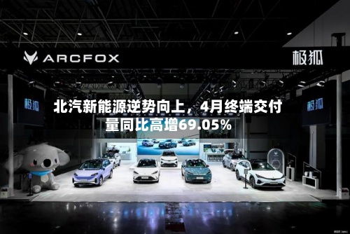 北汽新能源逆势向上，4月终端交付量同比高增69.05%-第2张图片