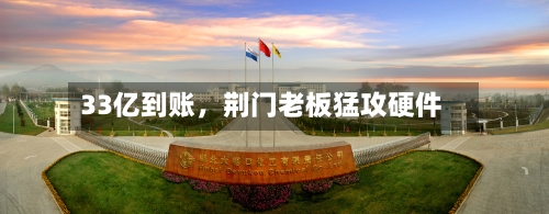 33亿到账，荆门老板猛攻硬件-第1张图片