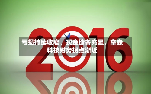 亏损持续收窄	、现金储备充足	，拿森科技财务拐点渐近-第1张图片