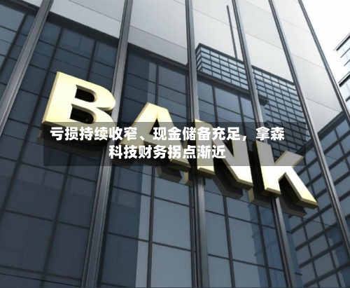 亏损持续收窄、现金储备充足，拿森科技财务拐点渐近-第2张图片