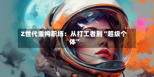 Z世代重构职场：从打工者到“超级个体	”-第1张图片