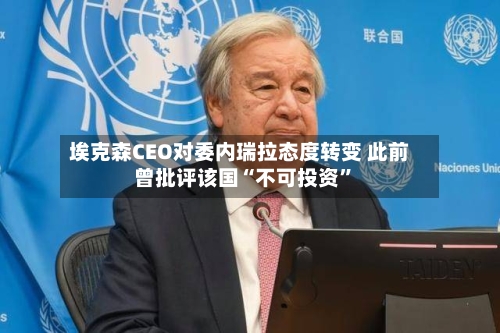 埃克森CEO对委内瑞拉态度转变 此前曾批评该国“不可投资”-第1张图片