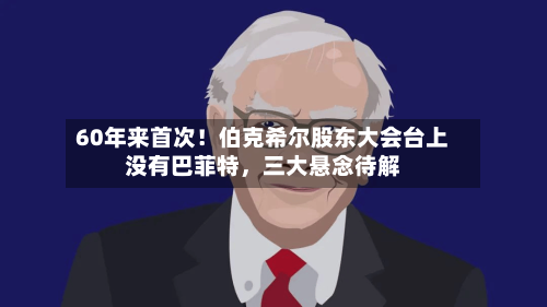 60年来首次！伯克希尔股东大会台上没有巴菲特	，三大悬念待解-第1张图片