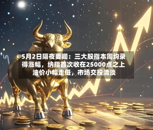 5月2日隔夜要闻：三大股指本周均录得涨幅，纳指首次收在25000点之上 油价小幅走低	，市场交投清淡-第1张图片