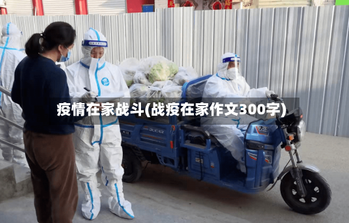 疫情在家战斗(战疫在家作文300字)-第1张图片