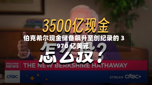 伯克希尔现金储备飙升至创纪录的 3970 亿美元-第1张图片