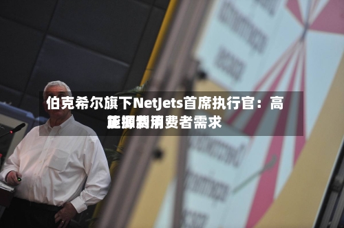 伯克希尔旗下NetJets首席执行官：高能源费用正抑制消费者需求-第1张图片