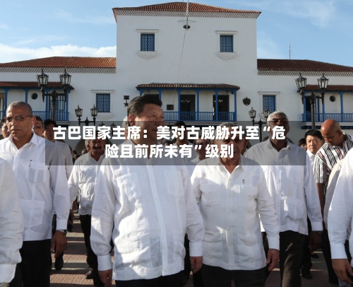 古巴国家主席：美对古威胁升至“危险且前所未有	”级别-第1张图片