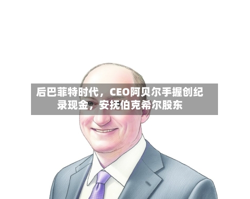 后巴菲特时代	，CEO阿贝尔手握创纪录现金，安抚伯克希尔股东-第1张图片