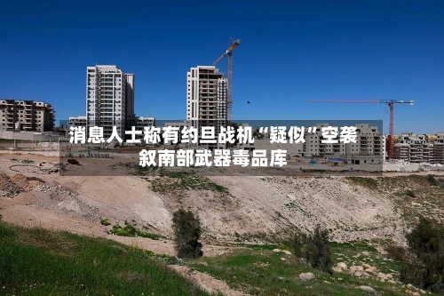 消息人士称有约旦战机“疑似”空袭叙南部武器毒品库-第3张图片