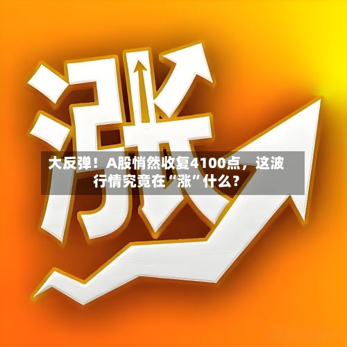 大反弹！A股悄然收复4100点，这波行情究竟在“涨”什么？-第3张图片