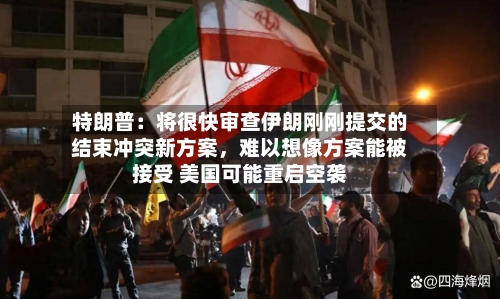 特朗普：将很快审查伊朗刚刚提交的结束冲突新方案，难以想像方案能被接受 美国可能重启空袭-第1张图片