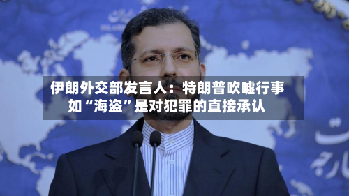 伊朗外交部发言人：特朗普吹嘘行事如“海盗”是对犯罪的直接承认-第1张图片