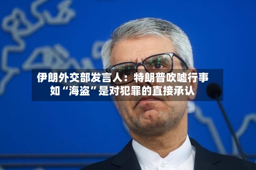 伊朗外交部发言人：特朗普吹嘘行事如“海盗”是对犯罪的直接承认-第2张图片