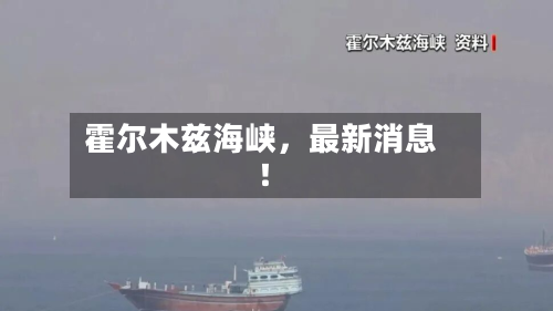 霍尔木兹海峡	，最新消息！-第2张图片