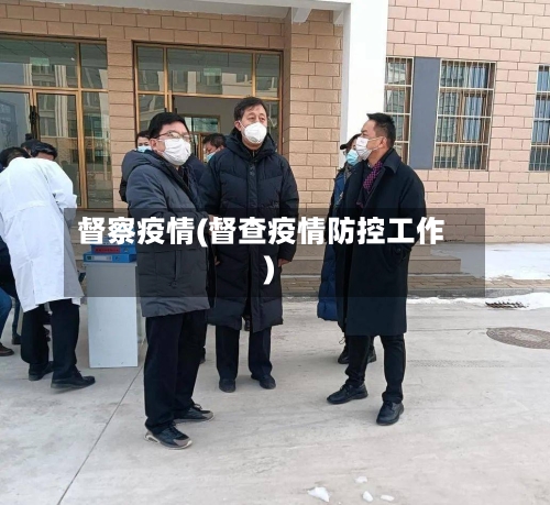 督察疫情(督查疫情防控工作)-第1张图片
