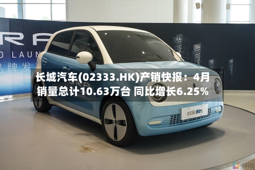 长城汽车(02333.HK)产销快报：4月销量总计10.63万台 同比增长6.25%-第1张图片