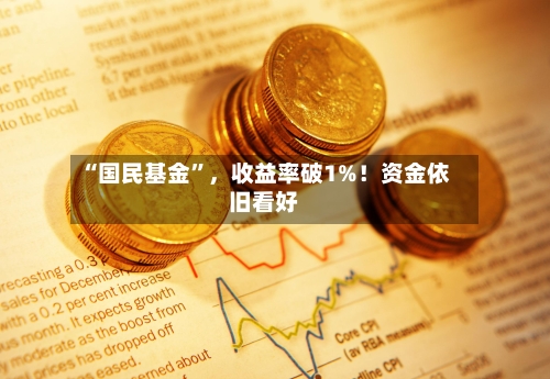 “国民基金”，收益率破1%！资金依旧看好-第1张图片