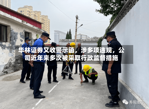 华林证券又收警示函，涉多项违规，公司近年来多次被采取行政监督措施-第1张图片