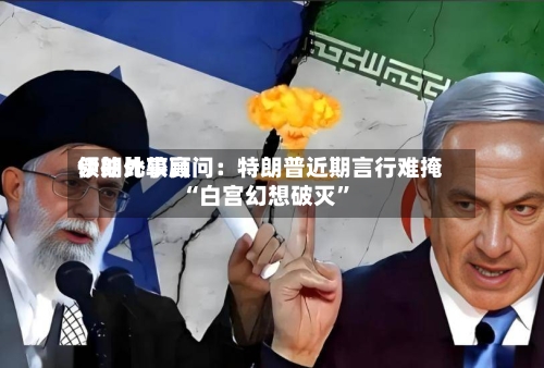 伊朗比较高领袖外事顾问：特朗普近期言行难掩“白宫幻想破灭”-第1张图片