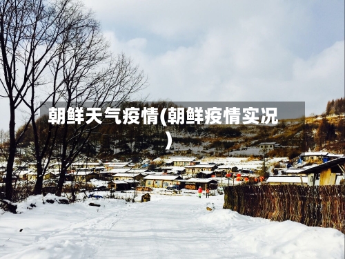 朝鲜天气疫情(朝鲜疫情实况)-第1张图片