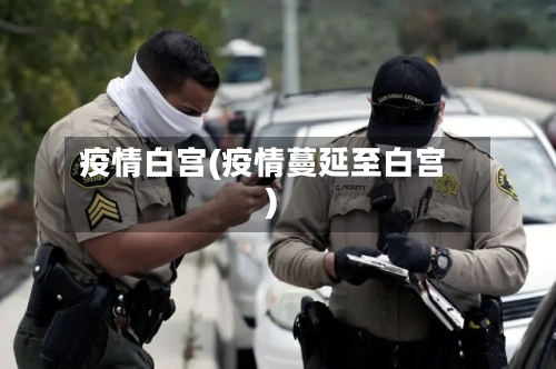 疫情白宫(疫情蔓延至白宫)-第1张图片
