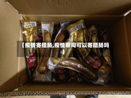 【疫情寄腊肠,疫情期间可以寄腊肠吗】-第1张图片