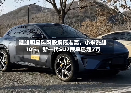 港股明星科网股震荡走高，小米涨超10%	，新一代SU7锁单已超7万-第2张图片