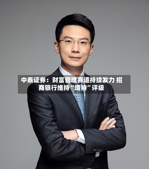 中泰证券：财富管理赛道持续发力 招商银行维持“增持”评级-第1张图片