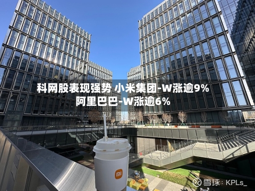 科网股表现强势 小米集团-W涨逾9%阿里巴巴-W涨逾6%-第1张图片