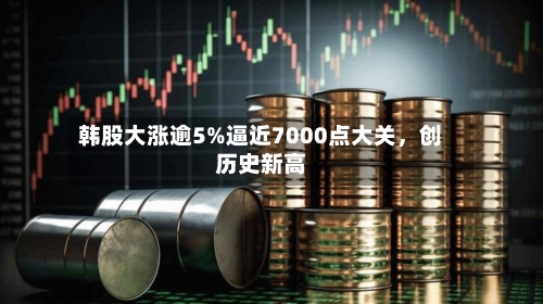 韩股大涨逾5%逼近7000点大关	，创历史新高-第2张图片