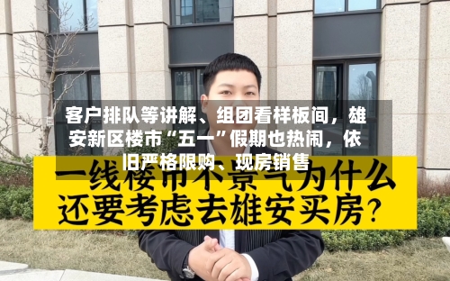 客户排队等讲解、组团看样板间，雄安新区楼市“五一	”假期也热闹	，依旧严格限购	、现房销售-第1张图片