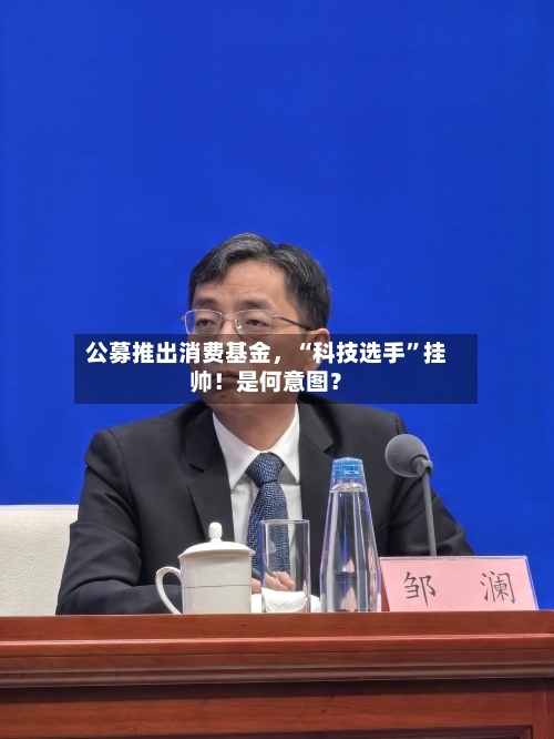 公募推出消费基金	，“科技选手”挂帅！是何意图？-第3张图片